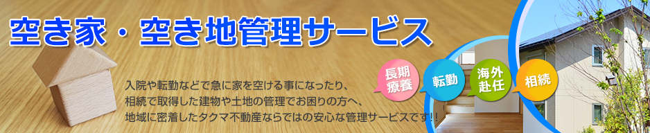 空き家・空き地管理サービス｜入院や転勤などで急に家を空ける事になったり、相続で取得した建物や土地の管理でお困りの方へ、地域に密着したタクマ不動産販売ならではの安心な管理サービスです！