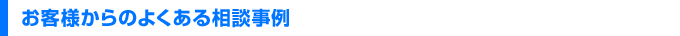 お客様からのよくある相談事例