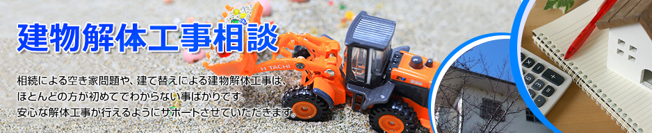 建物解体工事相談｜相続にによる空き家問題や、建て替えによる建物解体工事は、ほとんどの方が初めてでわからない事ばかりです。安心な解体工事が行えるようにサポートさせていただきます。