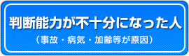 判断能力が不十分になった人（事故・病気・加齢 等が原因）